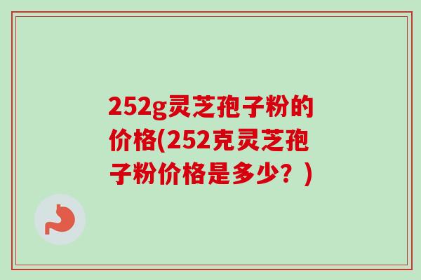 252g灵芝孢子粉的价格(252克灵芝孢子粉价格是多少？)-第1张图片-卓越灵芝孢子粉