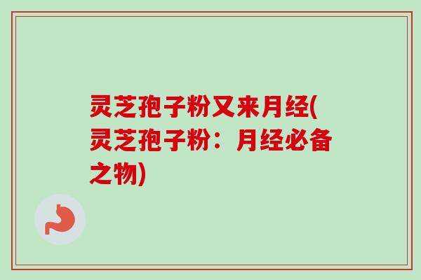 灵芝孢子粉又来月经(灵芝孢子粉：月经必备之物)-第1张图片-卓越灵芝孢子粉