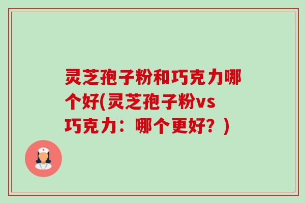 灵芝孢子粉和巧克力哪个好(灵芝孢子粉vs巧克力：哪个更好？)-第1张图片-卓越灵芝孢子粉