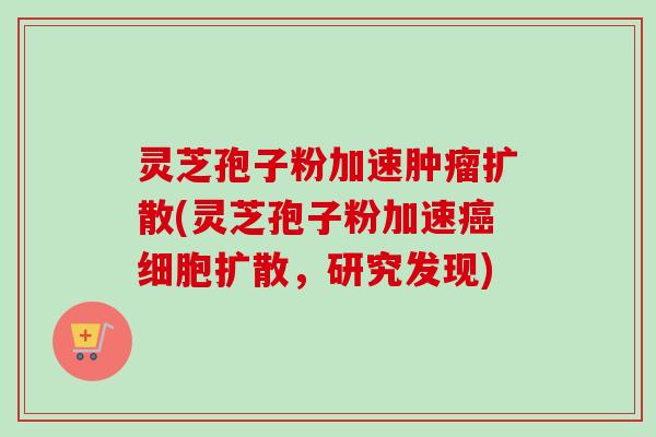 灵芝孢子粉加速肿瘤扩散(灵芝孢子粉加速癌细胞扩散，研究发现)-第1张图片-卓越灵芝孢子粉
