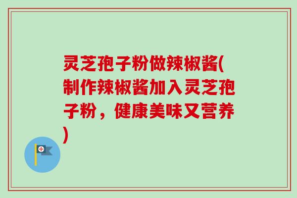 灵芝孢子粉做辣椒酱(制作辣椒酱加入灵芝孢子粉，健康美味又营养)-第1张图片-卓越灵芝孢子粉
