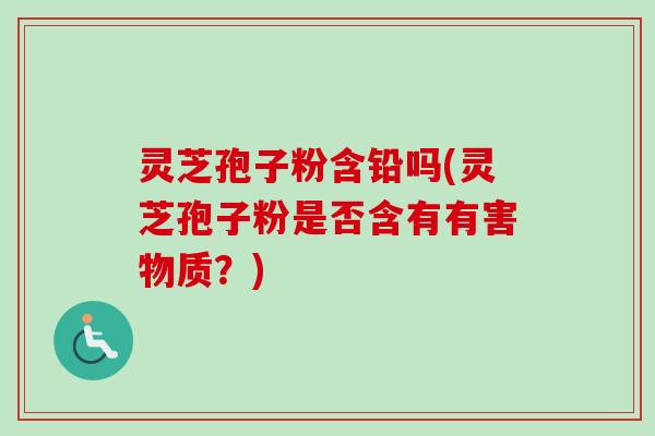 灵芝孢子粉含铅吗(灵芝孢子粉是否含有有害物质？)-第1张图片-卓越灵芝孢子粉