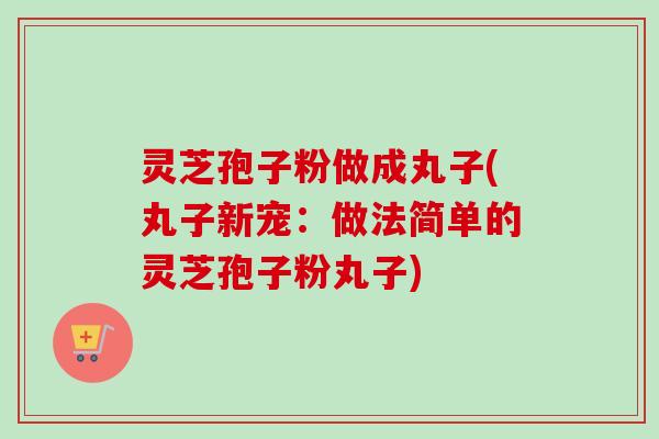 灵芝孢子粉做成丸子(丸子新宠:做法简单的灵芝孢子粉丸子)-第1张图片-卓越灵芝孢子粉 灵芝孢子粉做成丸子(丸子新宠:做法简单的灵芝孢子粉丸子)-第1张图片-卓越灵芝孢子粉