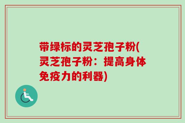 带绿标的灵芝孢子粉(灵芝孢子粉:提高身体免疫力的利器)-第1张图片-卓越灵芝孢子粉 带绿标的灵芝孢子粉(灵芝孢子粉:提高身体免疫力的利器)-第1张图片-卓越灵芝孢子粉