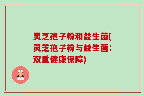 灵芝孢子粉和益生菌(灵芝孢子粉与益生菌:双重健康保障)-第1张图片-卓越灵芝孢子粉 灵芝孢子粉和益生菌(灵芝孢子粉与益生菌:双重健康保障)-第1张图片-卓越灵芝孢子粉