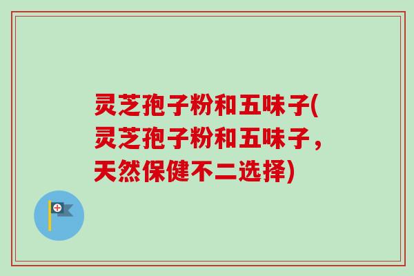 灵芝孢子粉和五味子(灵芝孢子粉和五味子，天然保健不二选择)-第1张图片-卓越灵芝孢子粉