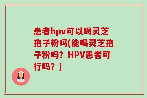 患者hpv可以喝灵芝孢子粉吗(能喝灵芝孢子粉吗?HPV患者可行吗?)-第1张图片-卓越灵芝孢子粉 患者hpv可以喝灵芝孢子粉吗(能喝灵芝孢子粉吗?HPV患者可行吗?)-第1张图片-卓越灵芝孢子粉