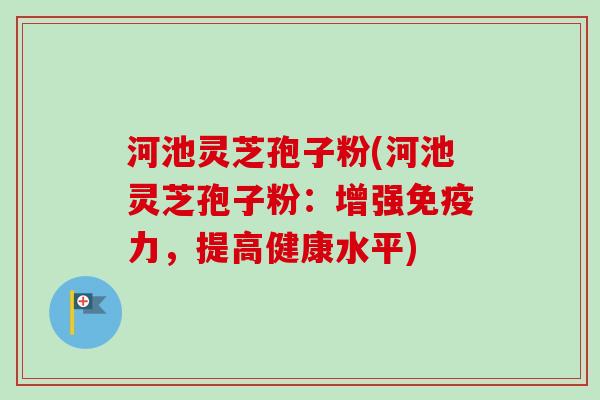 河池灵芝孢子粉(河池灵芝孢子粉:增强免疫力,提高健康水平)-第1张图片-卓越灵芝孢子粉 河池灵芝孢子粉(河池灵芝孢子粉:增强免疫力,提高健康水平)-第1张图片-卓越灵芝孢子粉