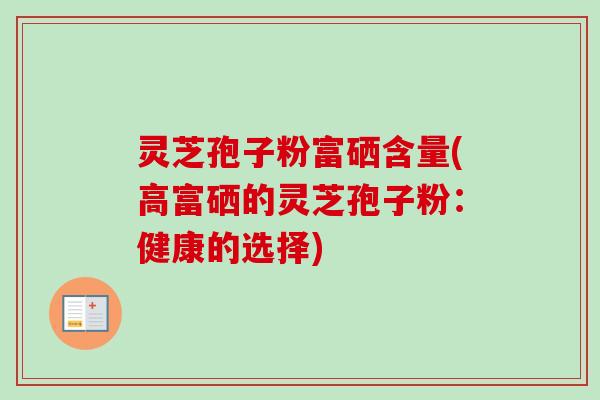 灵芝孢子粉富硒含量(高富硒的灵芝孢子粉:健康的选择)-第1张图片-卓越灵芝孢子粉 灵芝孢子粉富硒含量(高富硒的灵芝孢子粉:健康的选择)-第1张图片-卓越灵芝孢子粉