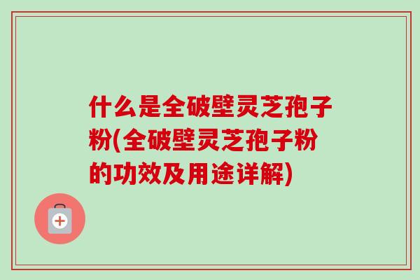 什么是全破壁灵芝孢子粉(全破壁灵芝孢子粉的功效及用途详解)-第1张图片-卓越灵芝孢子粉 什么是全破壁灵芝孢子粉(全破壁灵芝孢子粉的功效及用途详解)-第1张图片-卓越灵芝孢子粉