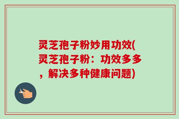 灵芝孢子粉妙用功效(灵芝孢子粉:功效多多,解决多种健康问题)-第1张图片-卓越灵芝孢子粉 灵芝孢子粉妙用功效(灵芝孢子粉:功效多多,解决多种健康问题)-第1张图片-卓越灵芝孢子粉