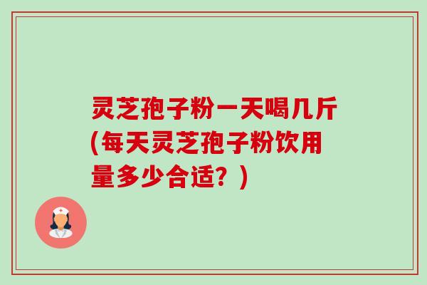 灵芝孢子粉一天喝几斤(每天灵芝孢子粉饮用量多少合适?)-第1张图片-卓越灵芝孢子粉 灵芝孢子粉一天喝几斤(每天灵芝孢子粉饮用量多少合适?)-第1张图片-卓越灵芝孢子粉