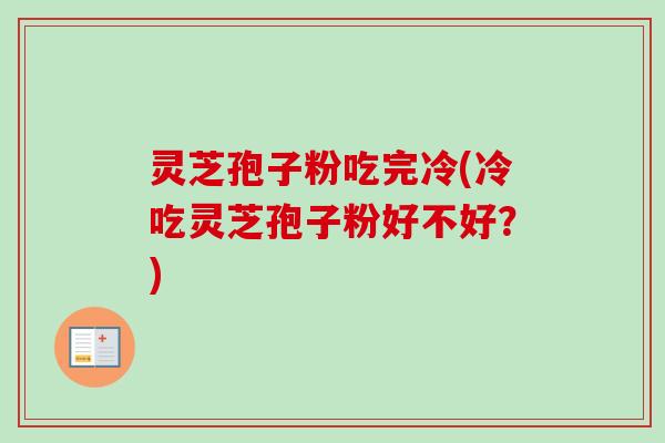 灵芝孢子粉吃完冷(冷吃灵芝孢子粉好不好？)-第1张图片-卓越灵芝孢子粉