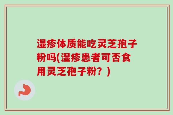 湿疹体质能吃灵芝孢子粉吗(湿疹患者可否食用灵芝孢子粉?)-第1张图片-卓越灵芝孢子粉 湿疹体质能吃灵芝孢子粉吗(湿疹患者可否食用灵芝孢子粉?)-第1张图片-卓越灵芝孢子粉