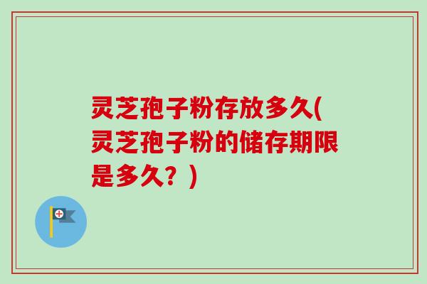 灵芝孢子粉存放多久(灵芝孢子粉的储存期限是多久?)-第1张图片-卓越灵芝孢子粉 灵芝孢子粉存放多久(灵芝孢子粉的储存期限是多久?)-第1张图片-卓越灵芝孢子粉