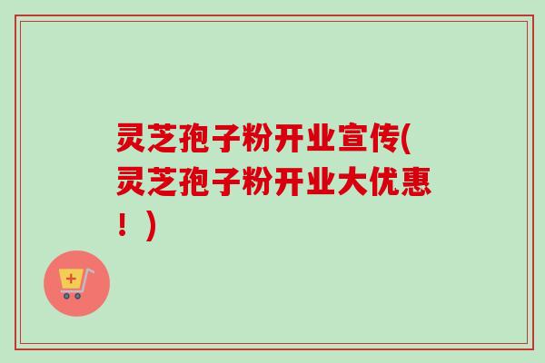 灵芝孢子粉开业宣传(灵芝孢子粉开业大优惠!)-第1张图片-卓越灵芝孢子粉 灵芝孢子粉开业宣传(灵芝孢子粉开业大优惠!)-第1张图片-卓越灵芝孢子粉