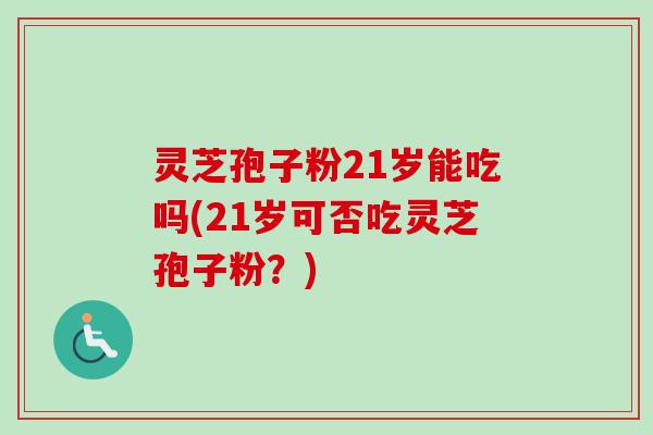 灵芝孢子粉21岁能吃吗(21岁可否吃灵芝孢子粉?)-第1张图片-卓越灵芝孢子粉 灵芝孢子粉21岁能吃吗(21岁可否吃灵芝孢子粉?)-第1张图片-卓越灵芝孢子粉