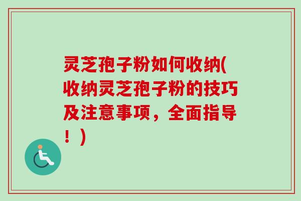 灵芝孢子粉如何收纳(收纳灵芝孢子粉的技巧及注意事项，全面指导！)-第1张图片-卓越灵芝孢子粉