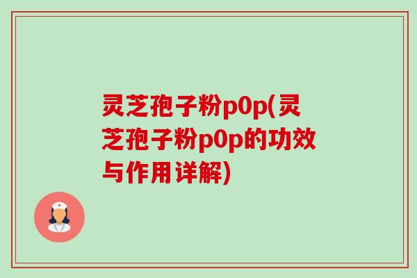 灵芝孢子粉p0p(灵芝孢子粉p0p的功效与作用详解)-第1张图片-卓越灵芝孢子粉 灵芝孢子粉p0p(灵芝孢子粉p0p的功效与作用详解)-第1张图片-卓越灵芝孢子粉