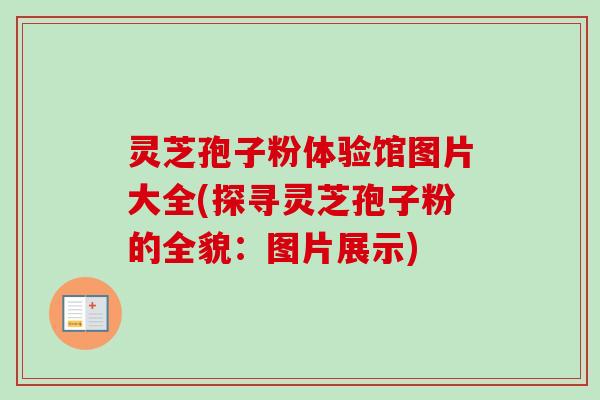 灵芝孢子粉体验馆图片大全(探寻灵芝孢子粉的全貌：图片展示)-第1张图片-卓越灵芝孢子粉