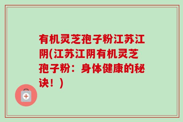 有机灵芝孢子粉江苏江阴(江苏江阴有机灵芝孢子粉：身体健康的秘诀！)-第1张图片-卓越灵芝孢子粉