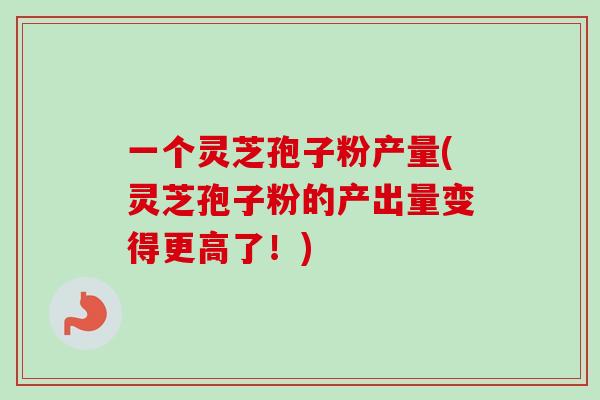 一个灵芝孢子粉产量(灵芝孢子粉的产出量变得更高了!)-第1张图片-卓越灵芝孢子粉 一个灵芝孢子粉产量(灵芝孢子粉的产出量变得更高了!)-第1张图片-卓越灵芝孢子粉