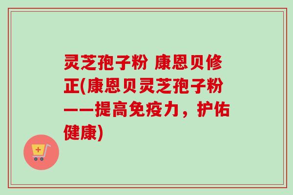 灵芝孢子粉 康恩贝修正(康恩贝灵芝孢子粉——提高免疫力,护佑健康)-第1张图片-卓越灵芝孢子粉 灵芝孢子粉 康恩贝修正(康恩贝灵芝孢子粉——提高免疫力,护佑健康)-第1张图片-卓越灵芝孢子粉