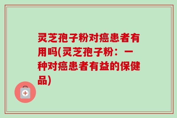 灵芝孢子粉对癌患者有用吗(灵芝孢子粉：一种对癌患者有益的保健品)-第1张图片-卓越灵芝孢子粉