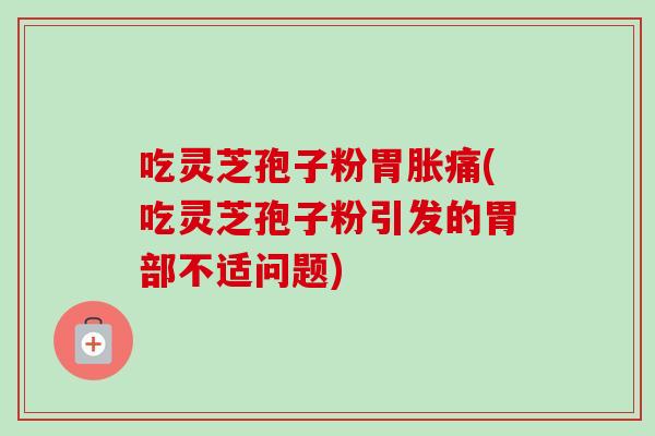 吃灵芝孢子粉胃胀痛(吃灵芝孢子粉引发的胃部不适问题)-第1张图片-卓越灵芝孢子粉