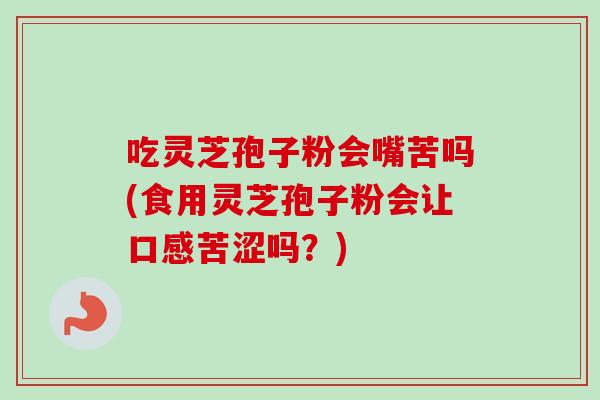 吃灵芝孢子粉会嘴苦吗(食用灵芝孢子粉会让口感苦涩吗?)-第1张图片-卓越灵芝孢子粉 吃灵芝孢子粉会嘴苦吗(食用灵芝孢子粉会让口感苦涩吗?)-第1张图片-卓越灵芝孢子粉