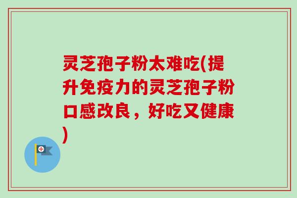 灵芝孢子粉太难吃(提升免疫力的灵芝孢子粉口感改良,好吃又健康)-第1张图片-卓越灵芝孢子粉 灵芝孢子粉太难吃(提升免疫力的灵芝孢子粉口感改良,好吃又健康)-第1张图片-卓越灵芝孢子粉