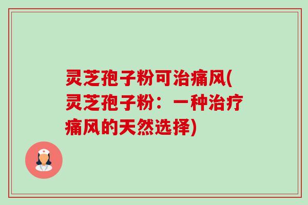 灵芝孢子粉可治痛风(灵芝孢子粉：一种治疗痛风的天然选择)-第1张图片-卓越灵芝孢子粉