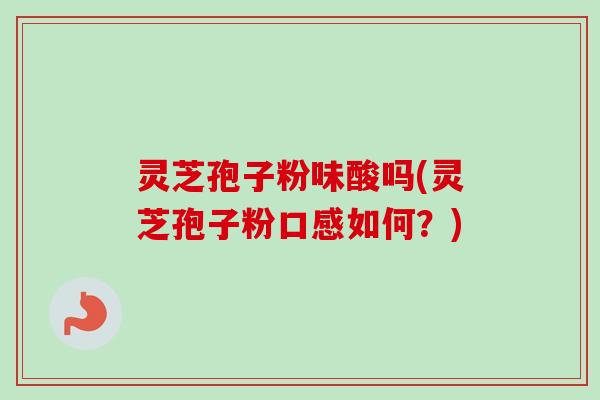灵芝孢子粉味酸吗(灵芝孢子粉口感如何?)-第1张图片-卓越灵芝孢子粉 灵芝孢子粉味酸吗(灵芝孢子粉口感如何?)-第1张图片-卓越灵芝孢子粉