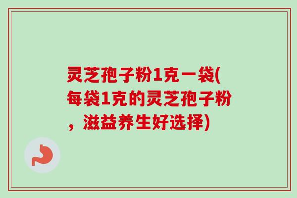 灵芝孢子粉1克一袋(每袋1克的灵芝孢子粉,滋益养生好选择)-第1张图片-卓越灵芝孢子粉 灵芝孢子粉1克一袋(每袋1克的灵芝孢子粉,滋益养生好选择)-第1张图片-卓越灵芝孢子粉