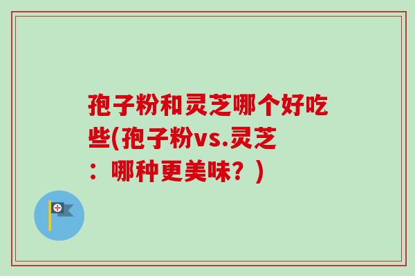 孢子粉和灵芝哪个好吃些(孢子粉vs.灵芝:哪种更美味?)-第1张图片-卓越灵芝孢子粉 孢子粉和灵芝哪个好吃些(孢子粉vs.灵芝:哪种更美味?)-第1张图片-卓越灵芝孢子粉