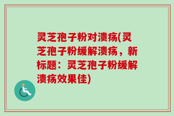 灵芝孢子粉对溃疡(灵芝孢子粉缓解溃疡，新标题：灵芝孢子粉缓解溃疡效果佳)-第1张图片-卓越灵芝孢子粉