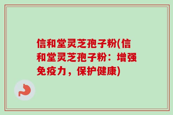 信和堂灵芝孢子粉(信和堂灵芝孢子粉:增强免疫力,保护健康)-第1张图片-卓越灵芝孢子粉 信和堂灵芝孢子粉(信和堂灵芝孢子粉:增强免疫力,保护健康)-第1张图片-卓越灵芝孢子粉