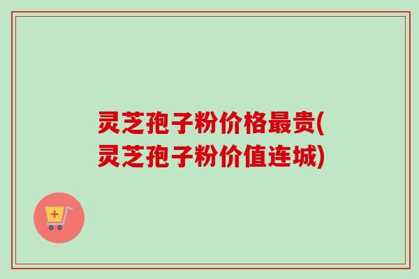 灵芝孢子粉价格最贵(灵芝孢子粉价值连城)-第1张图片-卓越灵芝孢子粉 灵芝孢子粉价格最贵(灵芝孢子粉价值连城)-第1张图片-卓越灵芝孢子粉