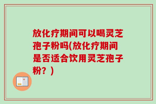 放化疗期间可以喝灵芝孢子粉吗(放化疗期间是否适合饮用灵芝孢子粉？)-第1张图片-卓越灵芝孢子粉
