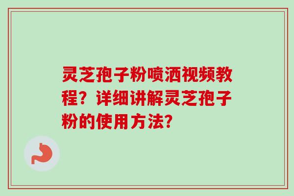 灵芝孢子粉喷洒视频教程？详细讲解灵芝孢子粉的使用方法？-第1张图片-卓越灵芝孢子粉