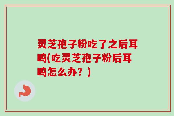 灵芝孢子粉吃了之后耳鸣(吃灵芝孢子粉后耳鸣怎么办?)-第1张图片-卓越灵芝孢子粉 灵芝孢子粉吃了之后耳鸣(吃灵芝孢子粉后耳鸣怎么办?)-第1张图片-卓越灵芝孢子粉