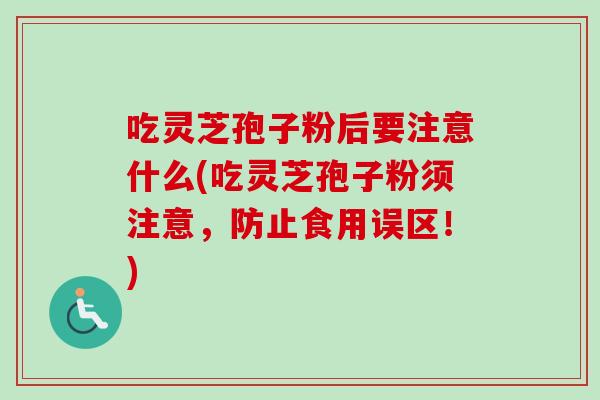 吃灵芝孢子粉后要注意什么(吃灵芝孢子粉须注意，防止食用误区！)-第1张图片-卓越灵芝孢子粉
