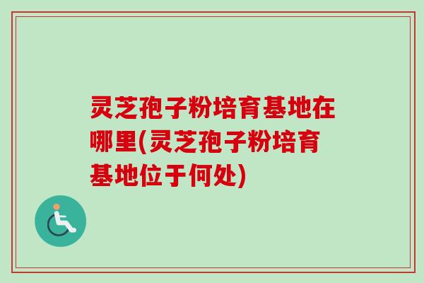 灵芝孢子粉培育基地在哪里(灵芝孢子粉培育基地位于何处)-第1张图片-卓越灵芝孢子粉 灵芝孢子粉培育基地在哪里(灵芝孢子粉培育基地位于何处)-第1张图片-卓越灵芝孢子粉