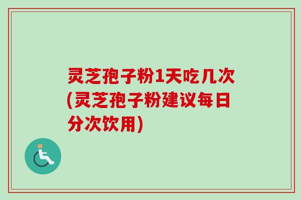 灵芝孢子粉1天吃几次(灵芝孢子粉建议每日分次饮用)-第1张图片-卓越灵芝孢子粉 灵芝孢子粉1天吃几次(灵芝孢子粉建议每日分次饮用)-第1张图片-卓越灵芝孢子粉