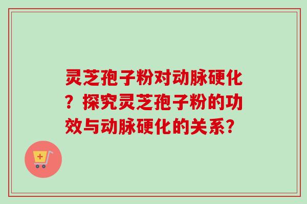 灵芝孢子粉对动脉硬化？探究灵芝孢子粉的功效与动脉硬化的关系？-第1张图片-卓越灵芝孢子粉