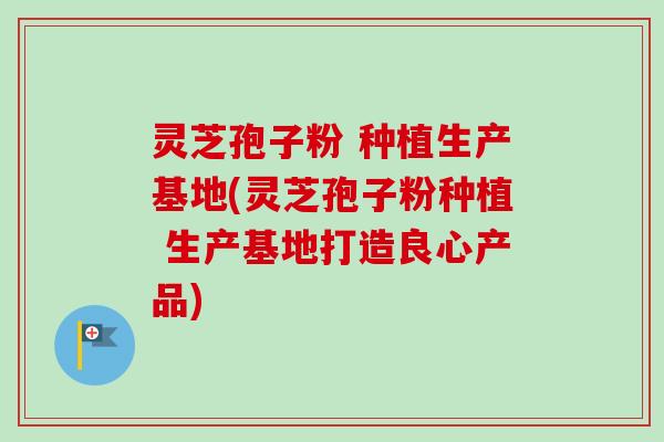 灵芝孢子粉 种植生产基地(灵芝孢子粉种植 生产基地打造良心产品)-第1张图片-卓越灵芝孢子粉 灵芝孢子粉 种植生产基地(灵芝孢子粉种植 生产基地打造良心产品)-第1张图片-卓越灵芝孢子粉