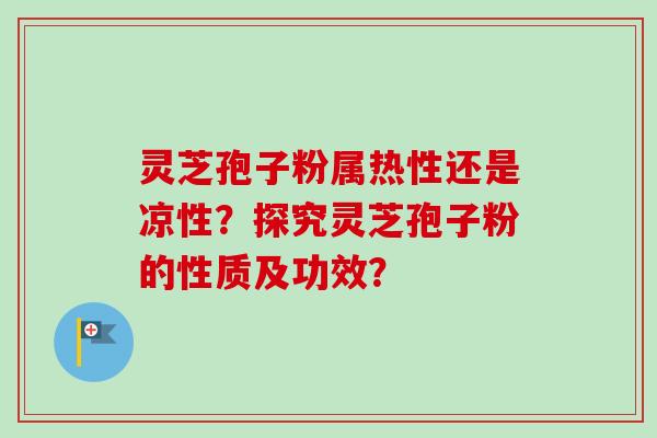 灵芝孢子粉属热性还是凉性？探究灵芝孢子粉的性质及功效？-第1张图片-卓越灵芝孢子粉