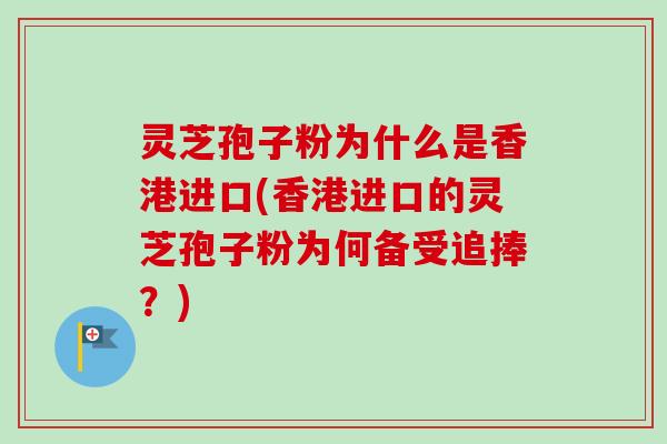 灵芝孢子粉为什么是香港进口(香港进口的灵芝孢子粉为何备受追捧?)-第1张图片-卓越灵芝孢子粉 灵芝孢子粉为什么是香港进口(香港进口的灵芝孢子粉为何备受追捧?)-第1张图片-卓越灵芝孢子粉