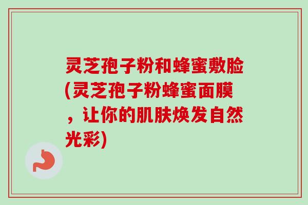 灵芝孢子粉和蜂蜜敷脸(灵芝孢子粉蜂蜜面膜，让你的肌肤焕发自然光彩)-第1张图片-卓越灵芝孢子粉