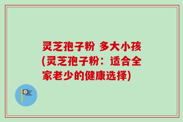 灵芝孢子粉 多大小孩(灵芝孢子粉:适合全家老少的健康选择)-第1张图片-卓越灵芝孢子粉 灵芝孢子粉 多大小孩(灵芝孢子粉:适合全家老少的健康选择)-第1张图片-卓越灵芝孢子粉